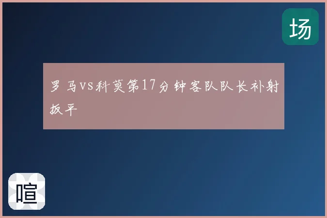 罗马vs科莫第17分钟客队队长补射扳平