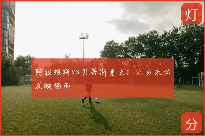 阿拉维斯vs贝蒂斯看点：比分未必反映场面