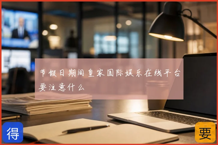 节假日期间皇家国际娱乐在线平台要注意什么