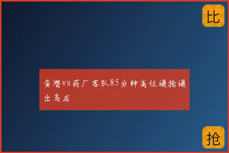 黄潜vs药厂客队85分钟高位逼抢逼出乌龙