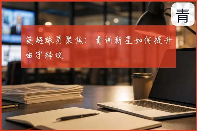 英超球员聚焦：青训新星如何提升由守转攻