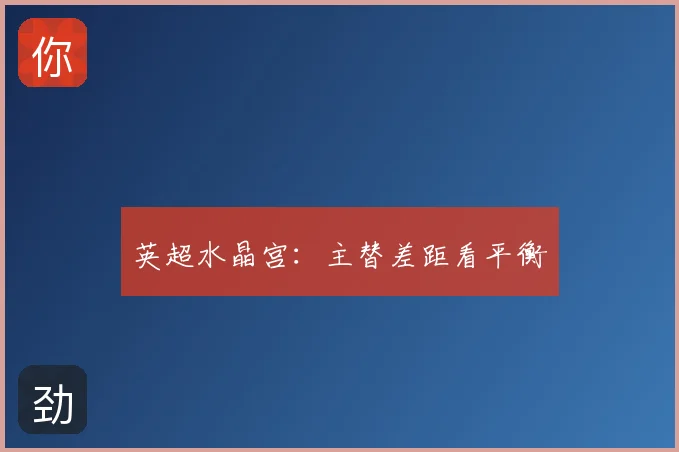英超水晶宫：主替差距看平衡