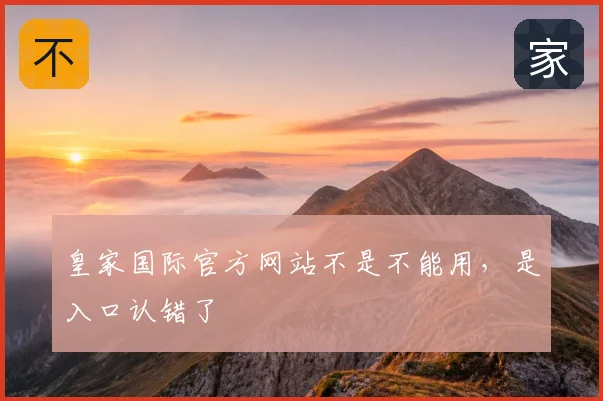 皇家国际官方网站不是不能用，是入口认错了