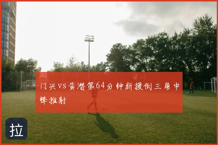 门兴vs黄潜第64分钟新援倒三角中锋推射