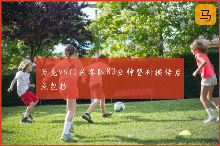 马竞vs门兴客队83分钟替补横传后点包抄